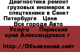 Диагностика,ремонт грузовых иномарок и спецтехники в Санкт-Петербурге › Цена ­ 1 500 - Все города Авто » Услуги   . Пермский край,Александровск г.